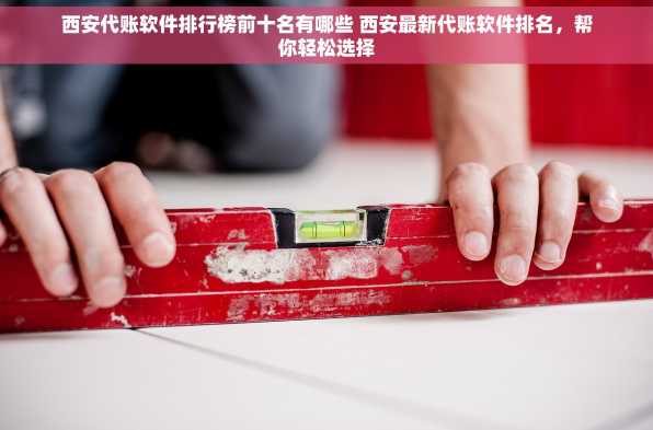 西安代账软件排行榜前十名有哪些 西安最新代账软件排名，帮你轻松选择