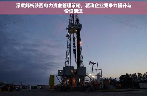 深度解析陕西电力资金管理策略，驱动企业竞争力提升与价值创造