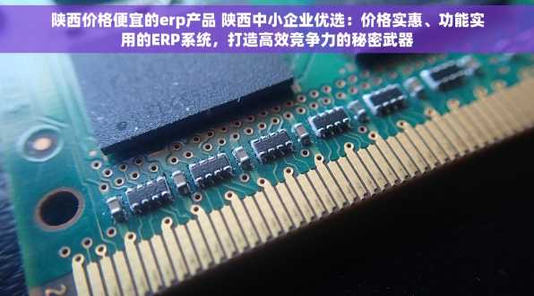 陕西价格便宜的erp产品 陕西中小企业优选：价格实惠、功能实用的ERP系统，打造高效竞争力的秘密武器