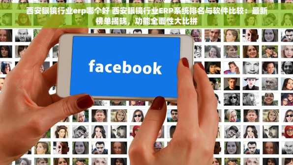 西安眼镜行业erp哪个好 西安眼镜行业ERP系统排名与软件比较：最新榜单揭晓，功能全面性大比拼