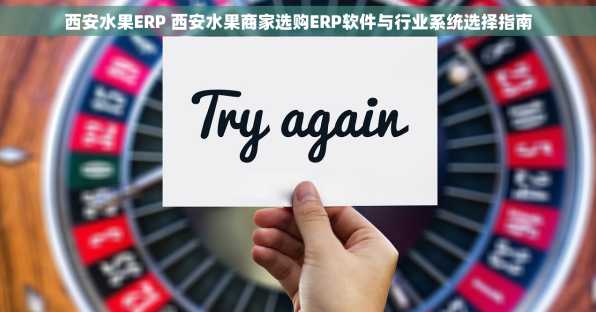 西安水果ERP 西安水果商家选购ERP软件与行业系统选择指南