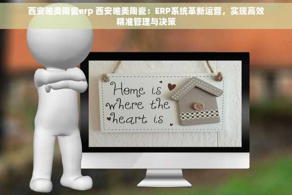 西安唯美陶瓷erp 西安唯美陶瓷：ERP系统革新运营，实现高效精准管理与决策