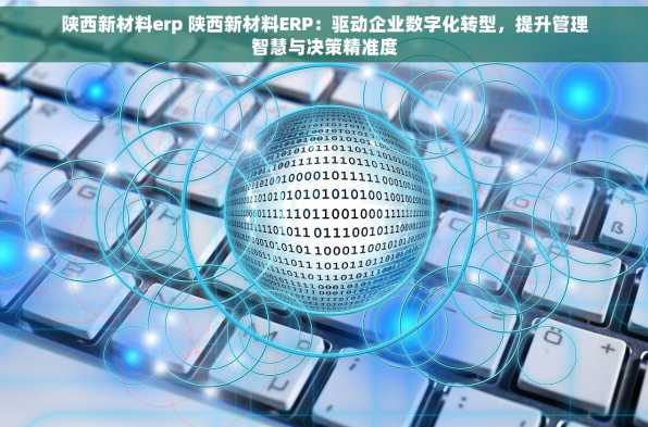陕西新材料erp 陕西新材料ERP：驱动企业数字化转型，提升管理智慧与决策精准度