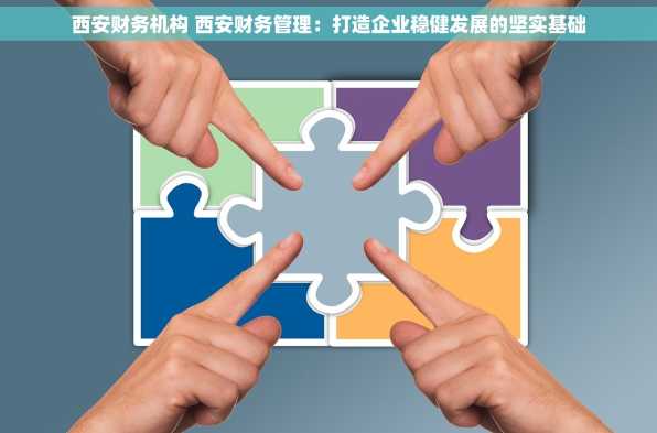 西安财务机构 西安财务管理：打造企业稳健发展的坚实基础