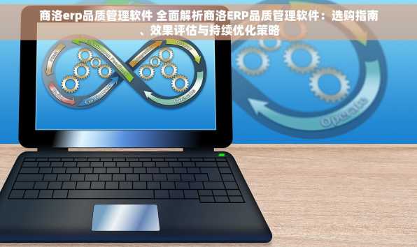 商洛erp品质管理软件 全面解析商洛ERP品质管理软件：选购指南、效果评估与持续优化策略