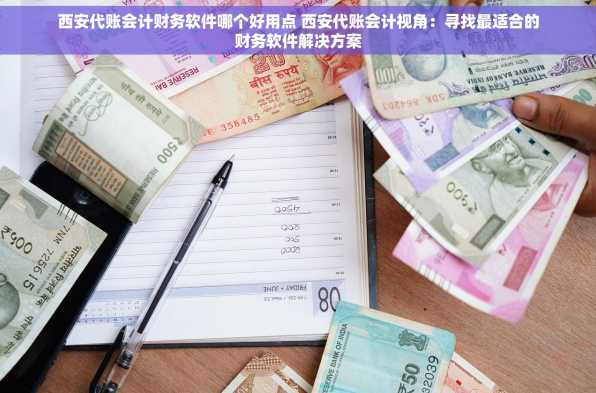 西安代账会计财务软件哪个好用点 西安代账会计视角：寻找最适合的财务软件解决方案