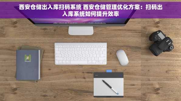 西安仓储出入库扫码系统 西安仓储管理优化方案：扫码出入库系统如何提升效率