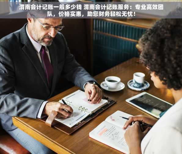 渭南会计记账一般多少钱 渭南会计记账服务：专业高效团队，价格实惠，助您财务轻松无忧！