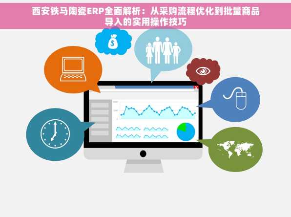 西安铁马陶瓷ERP全面解析：从采购流程优化到批量商品导入的实用操作技巧