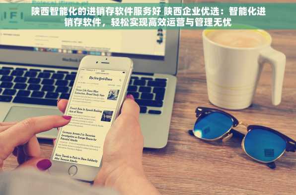 陕西智能化的进销存软件服务好 陕西企业优选：智能化进销存软件，轻松实现高效运营与管理无忧