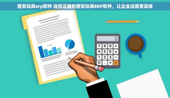 西安玩具erp软件 选择正确的西安玩具ERP软件，让企业运营更高效