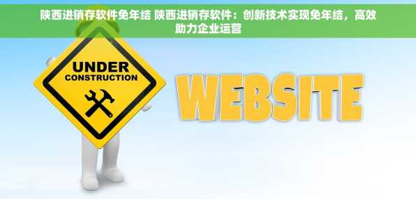 陕西进销存软件免年结 陕西进销存软件：创新技术实现免年结，高效助力企业运营
