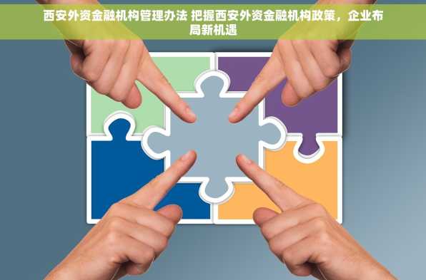 西安外资金融机构管理办法 把握西安外资金融机构政策，企业布局新机遇