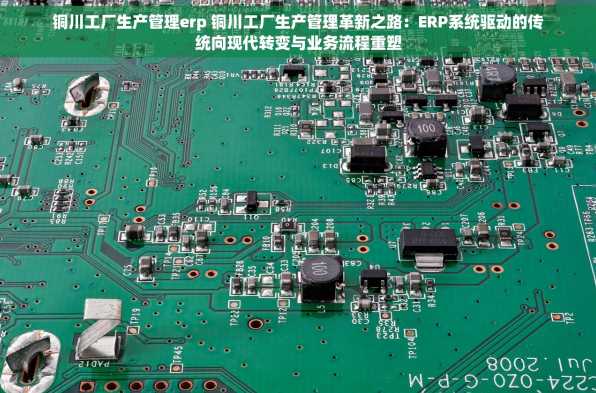 铜川工厂生产管理erp 铜川工厂生产管理革新之路：ERP系统驱动的传统向现代转变与业务流程重塑