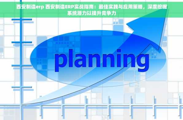 西安制造erp 西安制造ERP实战指南：最佳实践与应用策略，深度挖掘系统潜力以提升竞争力
