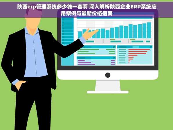 陕西erp管理系统多少钱一套啊 深入解析陕西企业ERP系统应用案例与最新价格指南