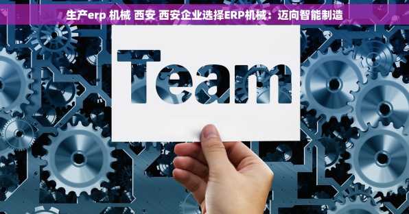 生产erp 机械 西安 西安企业选择ERP机械：迈向智能制造