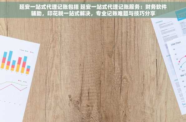 延安一站式代理记账包括 延安一站式代理记账服务：财务软件辅助，印花税一站式解决，专业记账难题与技巧分享