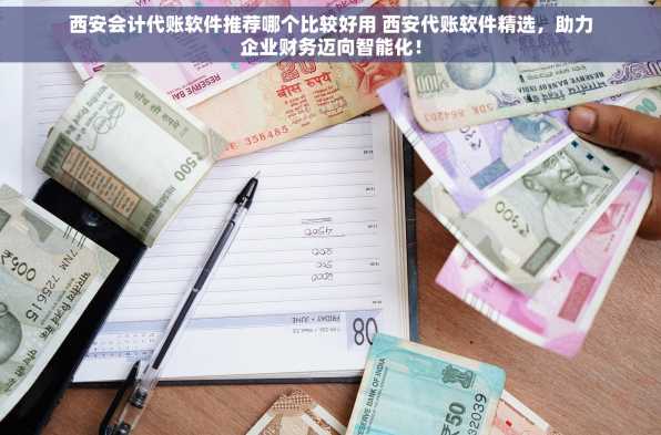 西安会计代账软件推荐哪个比较好用 西安代账软件精选，助力企业财务迈向智能化！