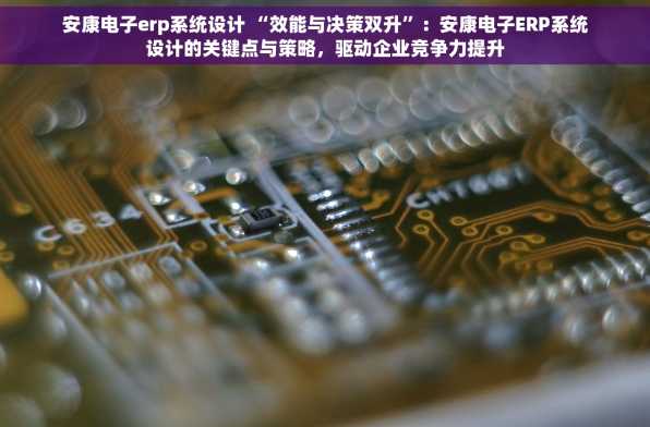 安康电子erp系统设计 “效能与决策双升”：安康电子ERP系统设计的关键点与策略，驱动企业竞争力提升