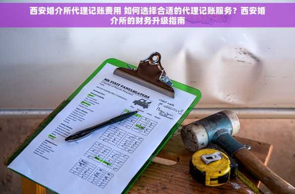 西安婚介所代理记账费用 如何选择合适的代理记账服务？西安婚介所的财务升级指南