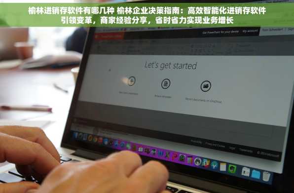 榆林进销存软件有哪几种 榆林企业决策指南：高效智能化进销存软件引领变革，商家经验分享，省时省力实现业务增长
