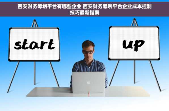 西安财务筹划平台有哪些企业 西安财务筹划平台企业成本控制技巧最新指南