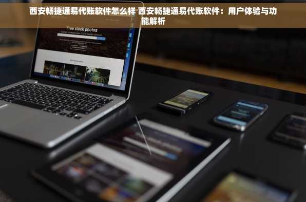 西安畅捷通易代账软件怎么样 西安畅捷通易代账软件：用户体验与功能解析