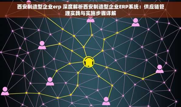 西安制造型企业erp 深度解析西安制造型企业ERP系统：供应链管理实践与实施步骤详解