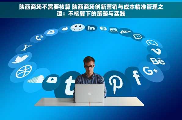 陕西商场不需要核算 陕西商场创新营销与成本精准管理之道：不核算下的策略与实践