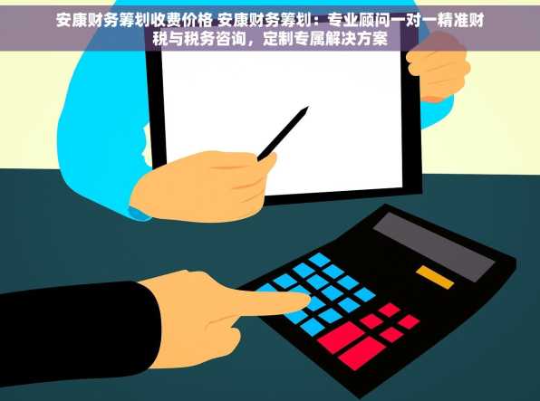 安康财务筹划收费价格 安康财务筹划：专业顾问一对一精准财税与税务咨询，定制专属解决方案