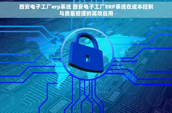 西安电子工厂erp系统 西安电子工厂ERP系统在成本控制与质量管理的高效应用