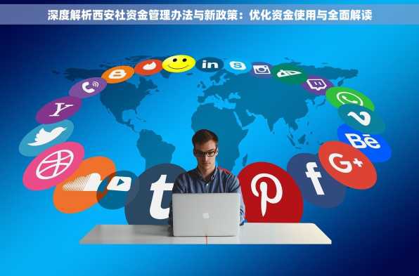 深度解析西安社资金管理办法与新政策：优化资金使用与全面解读