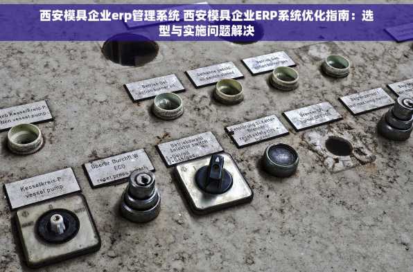 西安模具企业erp管理系统 西安模具企业ERP系统优化指南：选型与实施问题解决