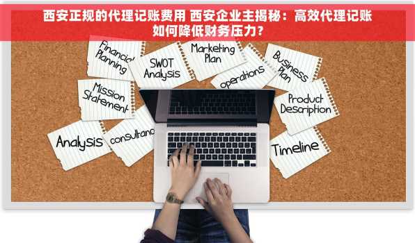 西安正规的代理记账费用 西安企业主揭秘：高效代理记账如何降低财务压力？
