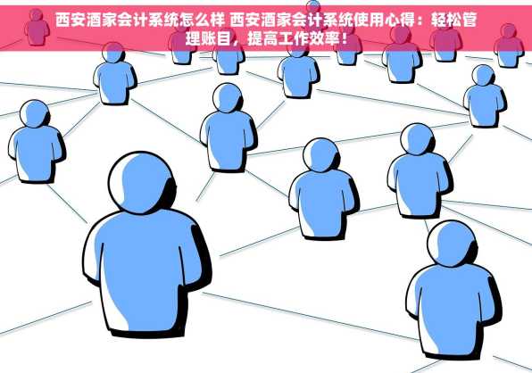 西安酒家会计系统怎么样 西安酒家会计系统使用心得：轻松管理账目，提高工作效率！