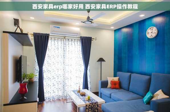 西安家具erp哪家好用 西安家具ERP操作教程