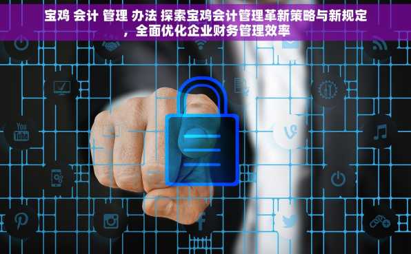 宝鸡 会计 管理 办法 探索宝鸡会计管理革新策略与新规定，全面优化企业财务管理效率