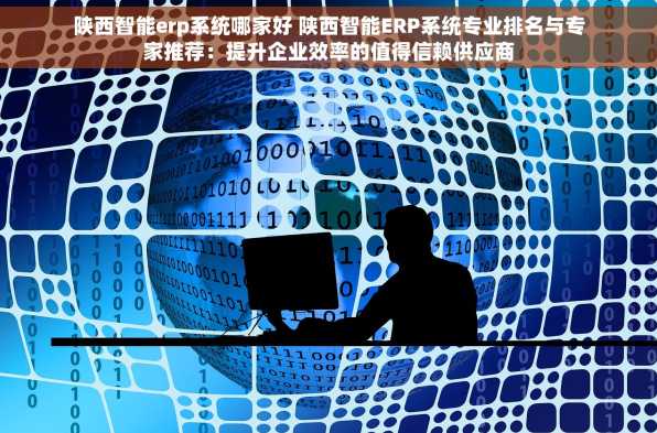陕西智能erp系统哪家好 陕西智能ERP系统专业排名与专家推荐：提升企业效率的值得信赖供应商