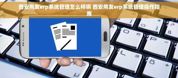 西安用友erp系统管理怎么样啊 西安用友erp系统管理操作指南