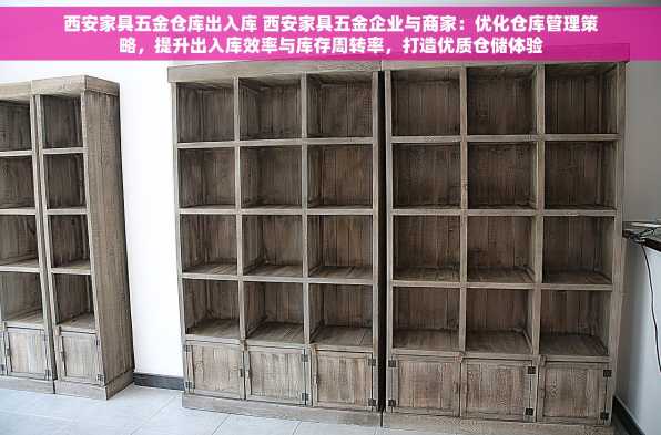 西安家具五金仓库出入库 西安家具五金企业与商家：优化仓库管理策略，提升出入库效率与库存周转率，打造优质仓储体验
