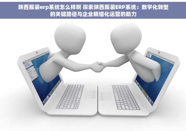 陕西服装erp系统怎么样啊 探索陕西服装ERP系统：数字化转型的关键路径与企业精细化运营的助力