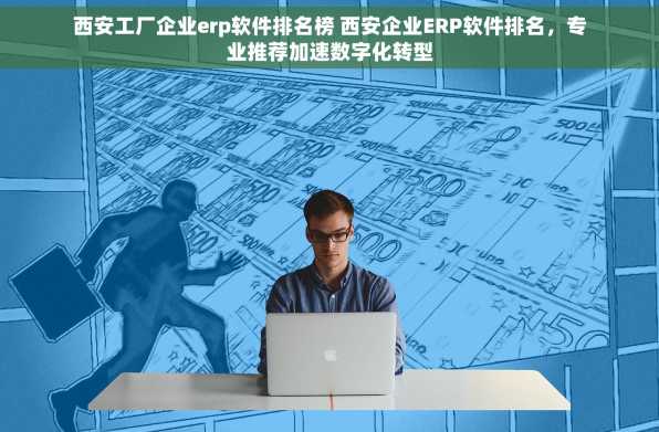 西安工厂企业erp软件排名榜 西安企业ERP软件排名，专业推荐加速数字化转型