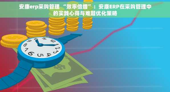 安康erp采购管理 “效率倍增”：安康ERP在采购管理中的实践心得与难题优化策略