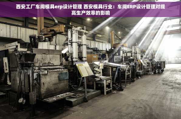 西安工厂车间模具erp设计管理 西安模具行业：车间ERP设计管理对提高生产效率的影响