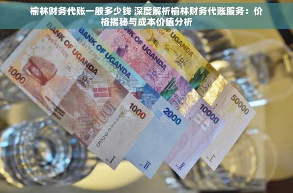 榆林财务代账一般多少钱 深度解析榆林财务代账服务：价格揭秘与成本价值分析