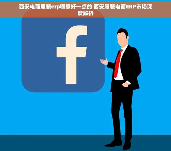 西安电商服装erp哪家好一点的 西安服装电商ERP市场深度解析