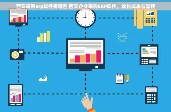西安采购erp软件有哪些 西安企业采购ERP软件，优化成本与流程