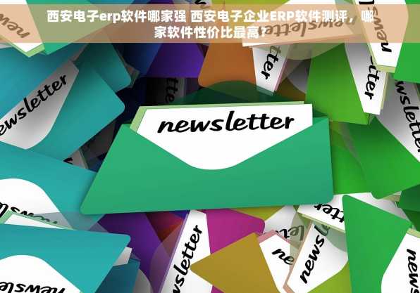 西安电子erp软件哪家强 西安电子企业ERP软件测评，哪家软件性价比最高？