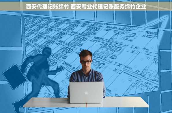 西安代理记账绵竹 西安专业代理记账服务绵竹企业